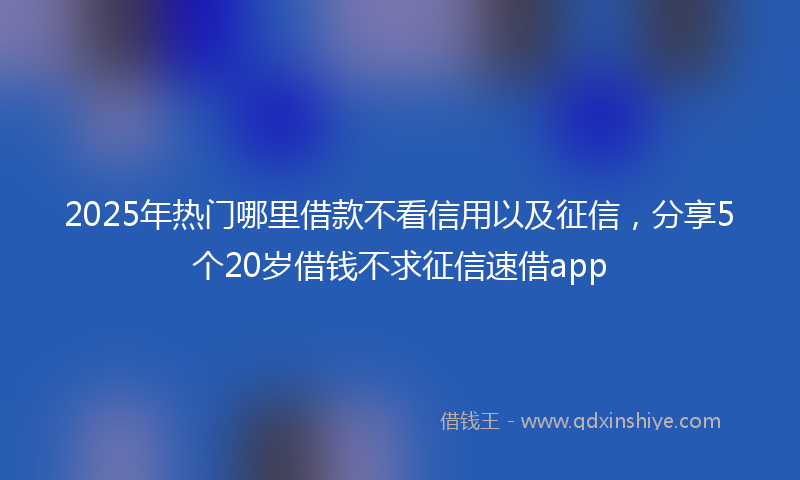 2025年热门哪里借款不看信用以及征信，分享5个20岁借钱不求征信速借app