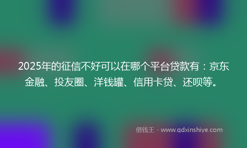 2025年的征信不好可以在哪个平台贷款有：京东金融、投友圈、洋钱罐、信用卡贷、还呗等。