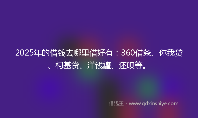 2025年的借钱去哪里借好有：360借条、你我贷、柯基贷、洋钱罐、还呗等。