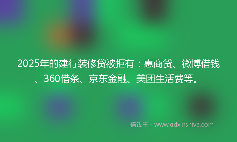 2025年的建行装修贷被拒有：惠商贷、微博借钱、360借条、京东金融、美团生活费等。