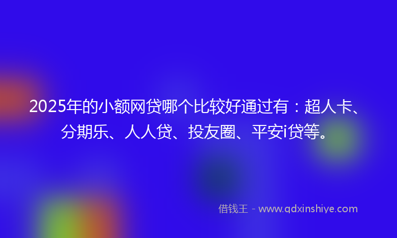 2025年的小额网贷哪个比较好通过有：超人卡、分期乐、人人贷、投友圈、平安i贷等。