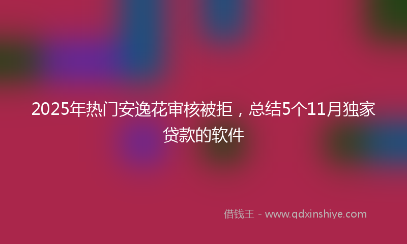 2025年热门安逸花审核被拒，总结5个11月独家贷款的软件