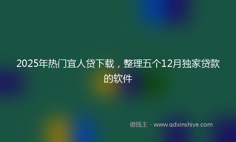 2025年热门宜人贷下载，整理五个12月独家贷款的软件