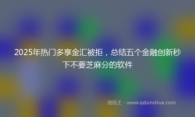 2025年热门多享金汇被拒，总结五个金融创新秒下不要芝麻分的软件
