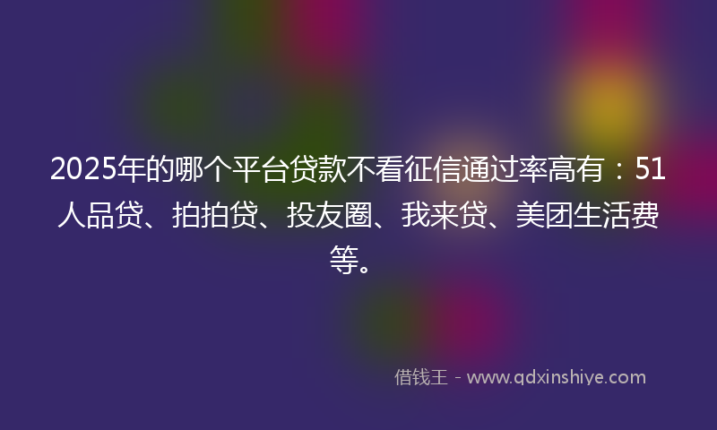 2025年的哪个平台贷款不看征信通过率高有：51人品贷、拍拍贷、投友圈、我来贷、美团生活费等。