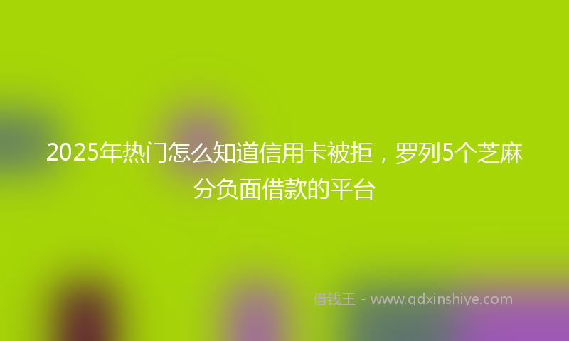 2025年热门怎么知道信用卡被拒，罗列5个芝麻分负面借款的平台
