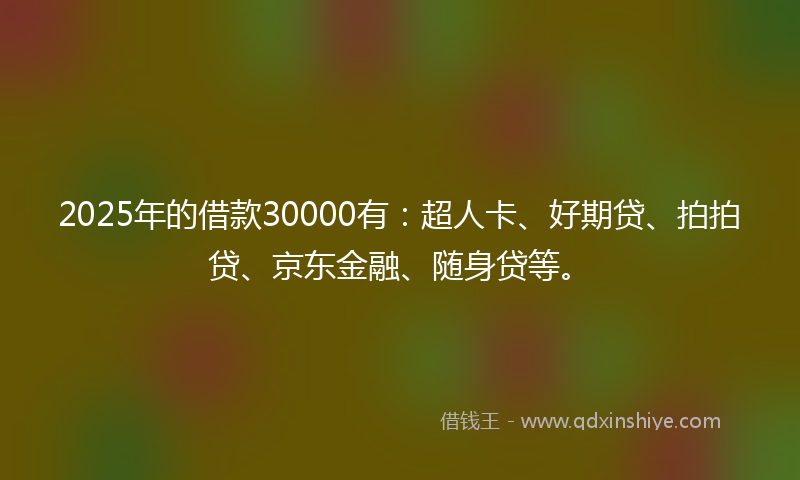 2025年的借款30000有：超人卡、好期贷、拍拍贷、京东金融、随身贷等。