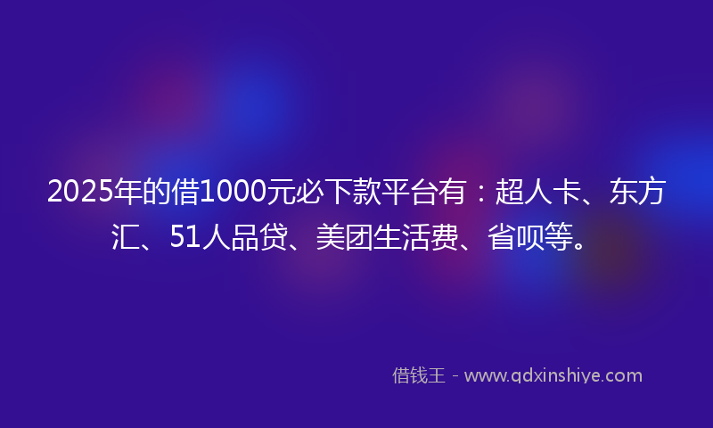 2025年的借1000元必下款平台有：超人卡、东方汇、51人品贷、美团生活费、省呗等。