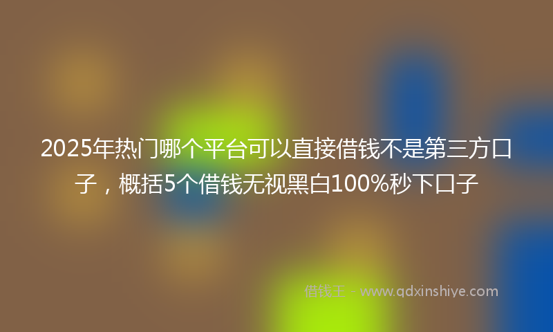 2025年热门哪个平台可以直接借钱不是第三方口子，概括5个借钱无视黑白100%秒下口子