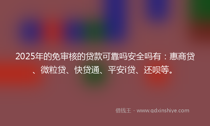 2025年的免审核的贷款可靠吗安全吗有：惠商贷、微粒贷、快贷通、平安i贷、还呗等。