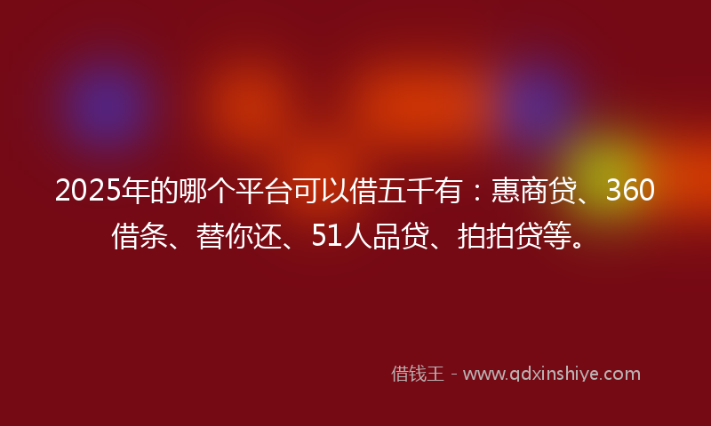 2025年的哪个平台可以借五千有：惠商贷、360借条、替你还、51人品贷、拍拍贷等。