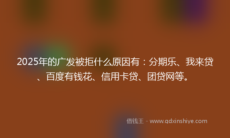 2025年的广发被拒什么原因有：分期乐、我来贷、百度有钱花、信用卡贷、团贷网等。