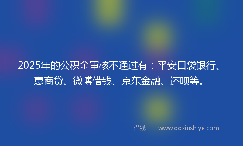 2025年的公积金审核不通过有：平安口袋银行、惠商贷、微博借钱、京东金融、还呗等。