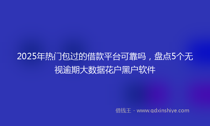 2025年热门包过的借款平台可靠吗，盘点5个无视逾期大数据花户黑户软件