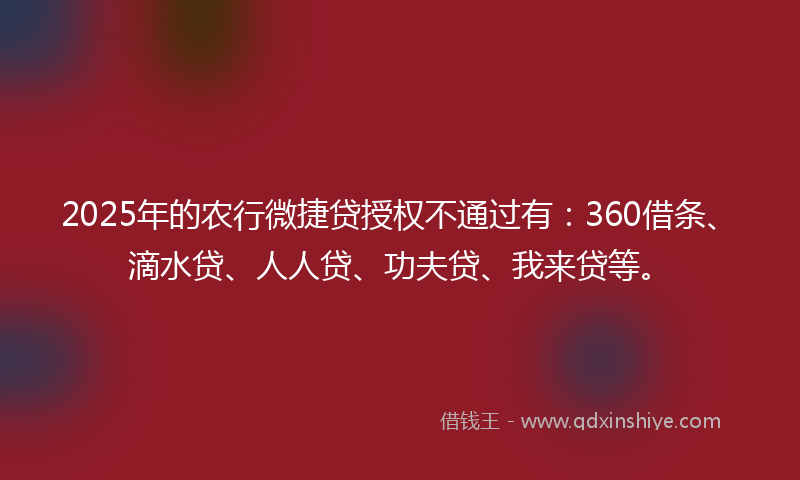 2025年的农行微捷贷授权不通过有：360借条、滴水贷、人人贷、功夫贷、我来贷等。