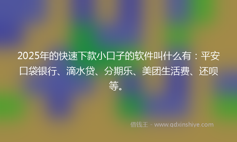 2025年的快速下款小口子的软件叫什么有：平安口袋银行、滴水贷、分期乐、美团生活费、还呗等。