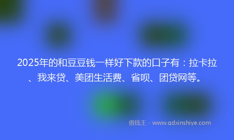 2025年的和豆豆钱一样好下款的口子有：拉卡拉、我来贷、美团生活费、省呗、团贷网等。