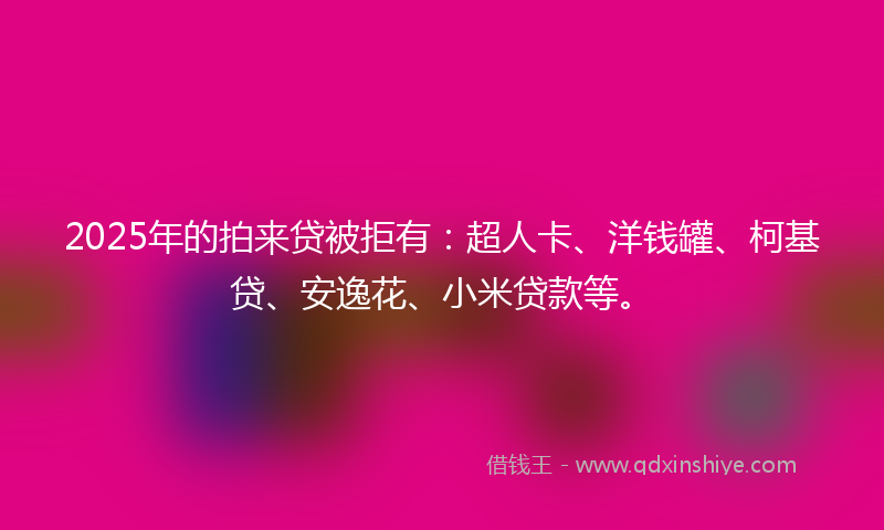 2025年的拍来贷被拒有：超人卡、洋钱罐、柯基贷、安逸花、小米贷款等。