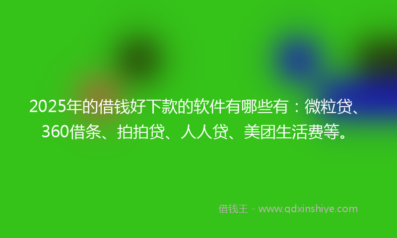 2025年的借钱好下款的软件有哪些有：微粒贷、360借条、拍拍贷、人人贷、美团生活费等。