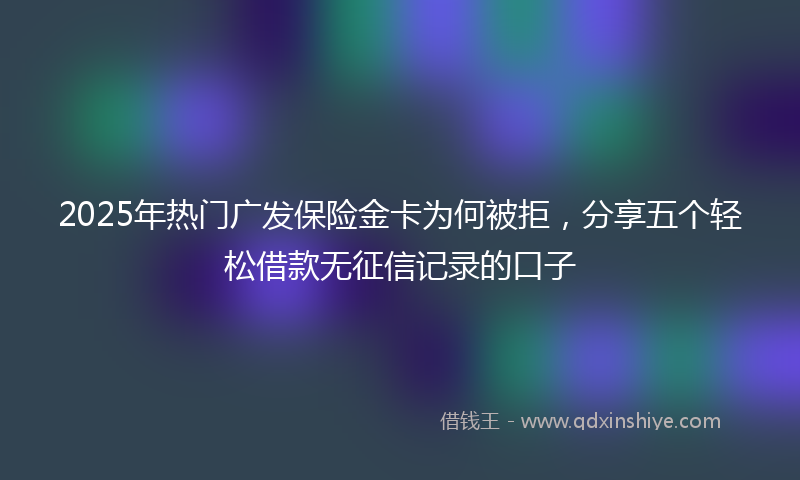2025年热门广发保险金卡为何被拒，分享五个轻松借款无征信记录的口子