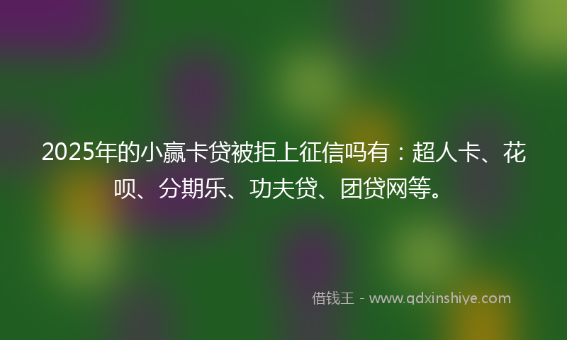 2025年的小赢卡贷被拒上征信吗有：超人卡、花呗、分期乐、功夫贷、团贷网等。