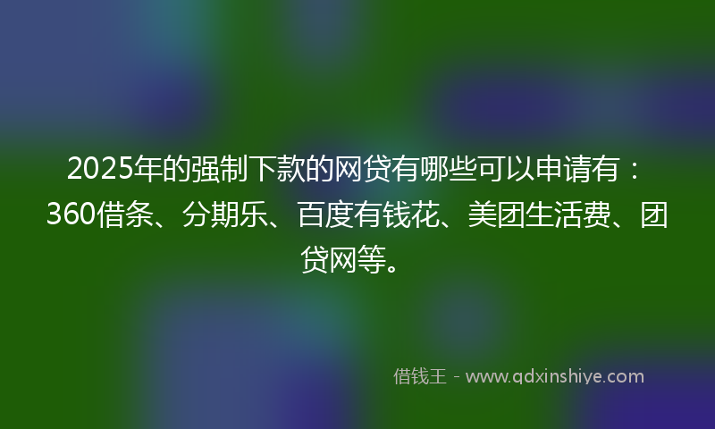 2025年的强制下款的网贷有哪些可以申请有：360借条、分期乐、百度有钱花、美团生活费、团贷网等。