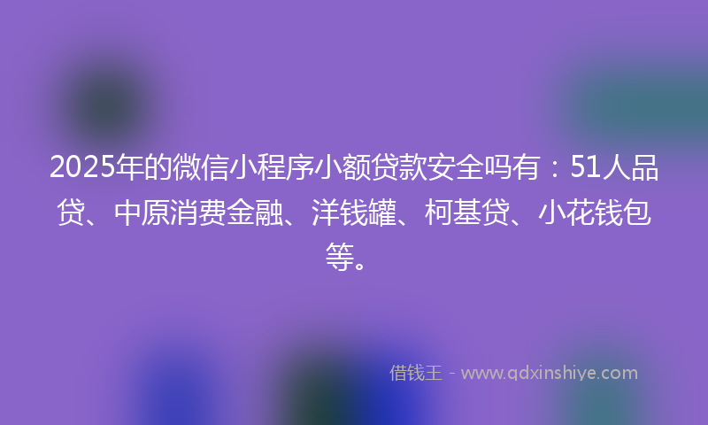 2025年的微信小程序小额贷款安全吗有：51人品贷、中原消费金融、洋钱罐、柯基贷、小花钱包等。