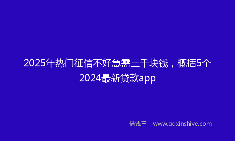2025年热门征信不好急需三千块钱，概括5个2024最新贷款app