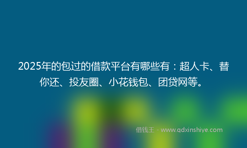 2025年的包过的借款平台有哪些有：超人卡、替你还、投友圈、小花钱包、团贷网等。