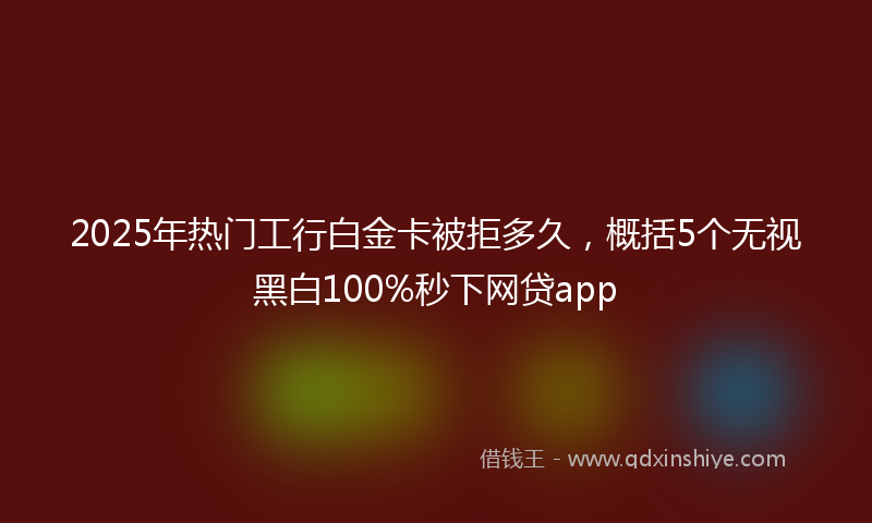 2025年热门工行白金卡被拒多久，概括5个无视黑白100%秒下网贷app