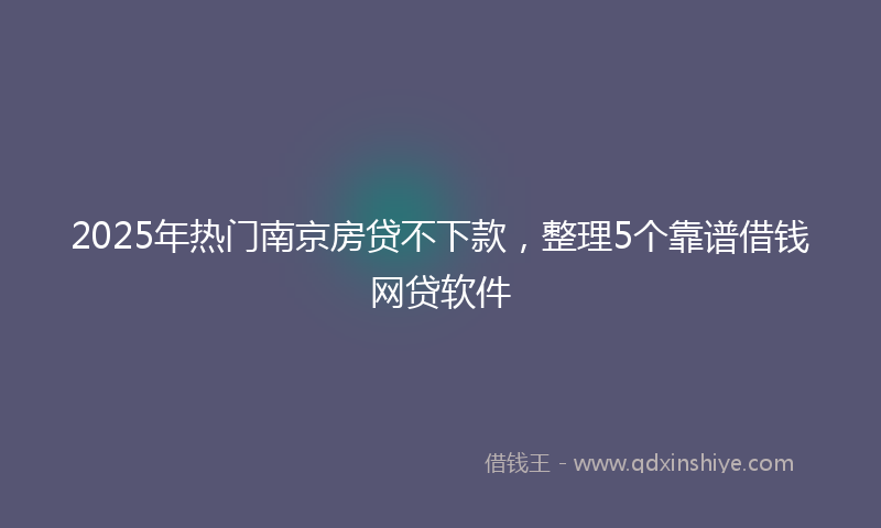 2025年热门南京房贷不下款，整理5个靠谱借钱网贷软件