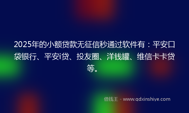 2025年的小额贷款无征信秒通过软件有：平安口袋银行、平安i贷、投友圈、洋钱罐、维信卡卡贷等。
