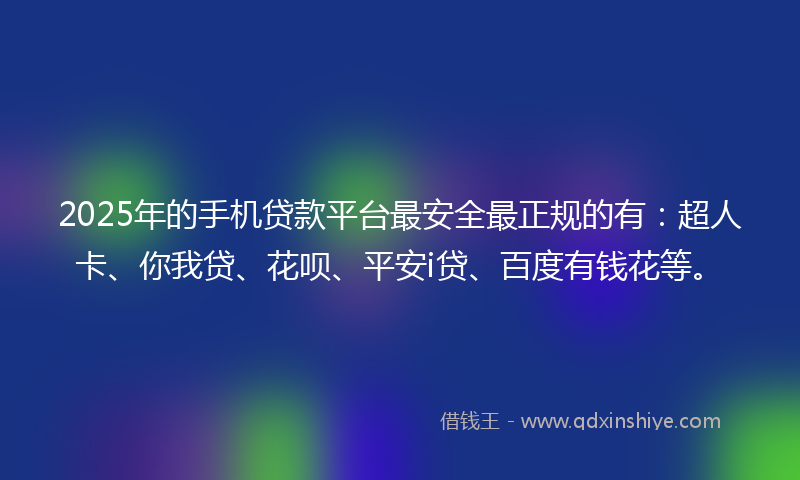 2025年的手机贷款平台最安全最正规的有：超人卡、你我贷、花呗、平安i贷、百度有钱花等。
