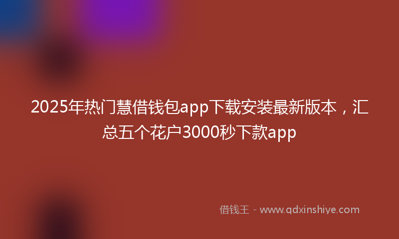 2025年热门慧借钱包app下载安装最新版本，汇总五个花户3000秒下款app