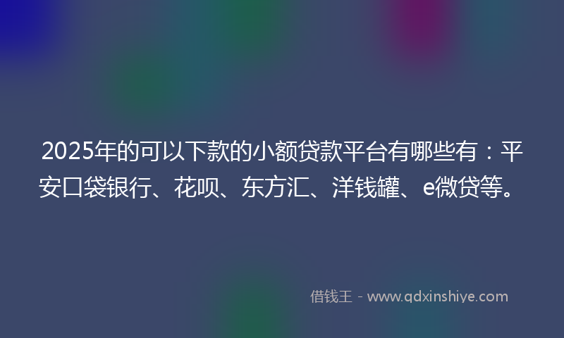 2025年的可以下款的小额贷款平台有哪些有：平安口袋银行、花呗、东方汇、洋钱罐、e微贷等。