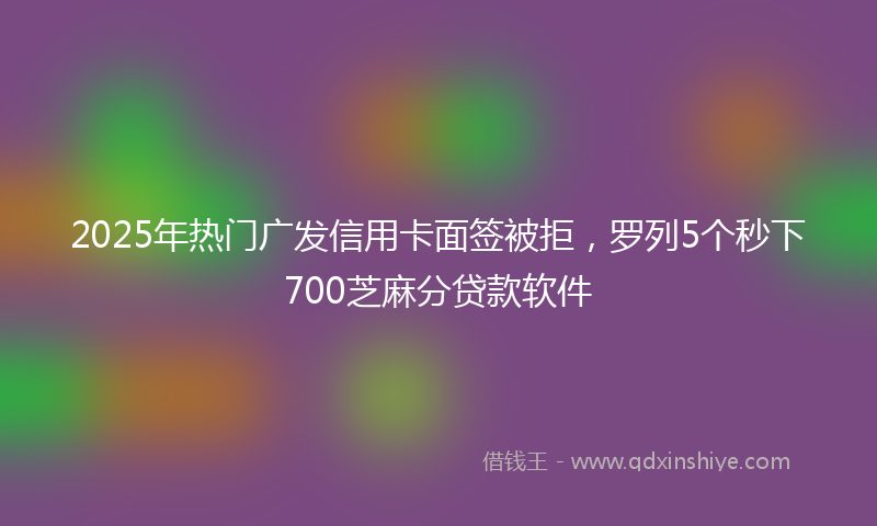 2025年热门广发信用卡面签被拒，罗列5个秒下700芝麻分贷款软件
