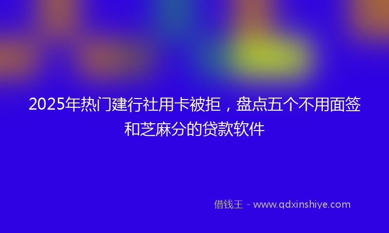 2025年热门建行社用卡被拒，盘点五个不用面签和芝麻分的贷款软件