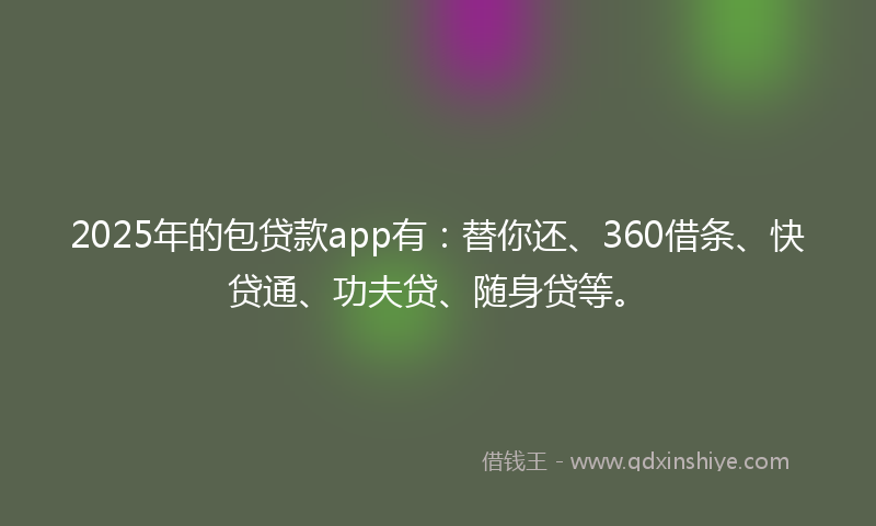 2025年的包贷款app有：替你还、360借条、快贷通、功夫贷、随身贷等。