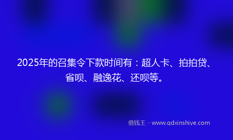 2025年的召集令下款时间有：超人卡、拍拍贷、省呗、融逸花、还呗等。