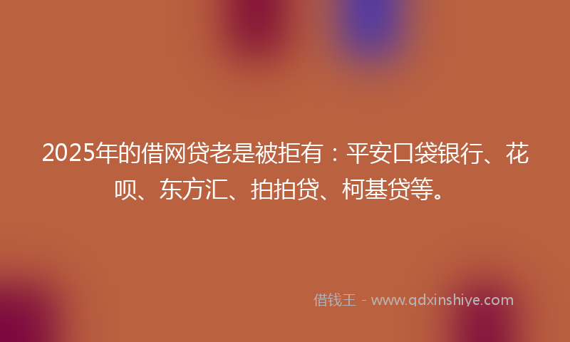2025年的借网贷老是被拒有：平安口袋银行、花呗、东方汇、拍拍贷、柯基贷等。