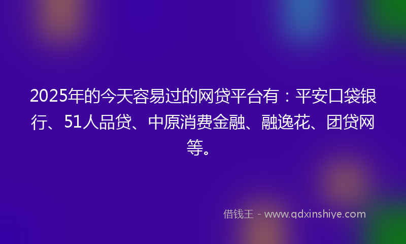 2025年的今天容易过的网贷平台有：平安口袋银行、51人品贷、中原消费金融、融逸花、团贷网等。