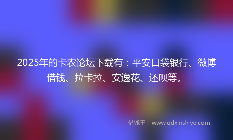 2025年的卡农论坛下载有：平安口袋银行、微博借钱、拉卡拉、安逸花、还呗等。
