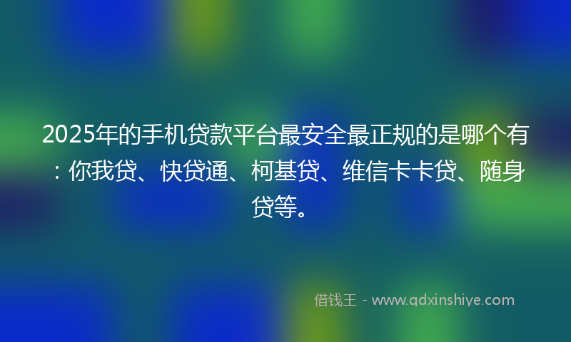 2025年的手机贷款平台最安全最正规的是哪个有：你我贷、快贷通、柯基贷、维信卡卡贷、随身贷等。
