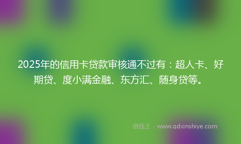 2025年的信用卡贷款审核通不过有：超人卡、好期贷、度小满金融、东方汇、随身贷等。