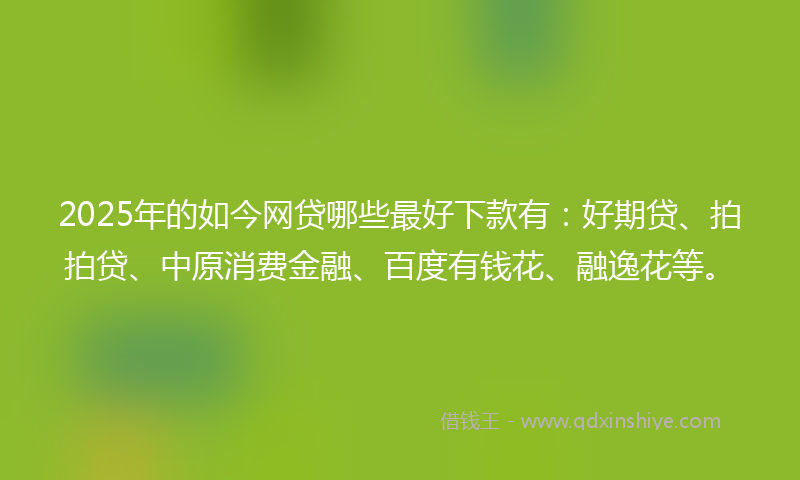 2025年的如今网贷哪些最好下款有：好期贷、拍拍贷、中原消费金融、百度有钱花、融逸花等。