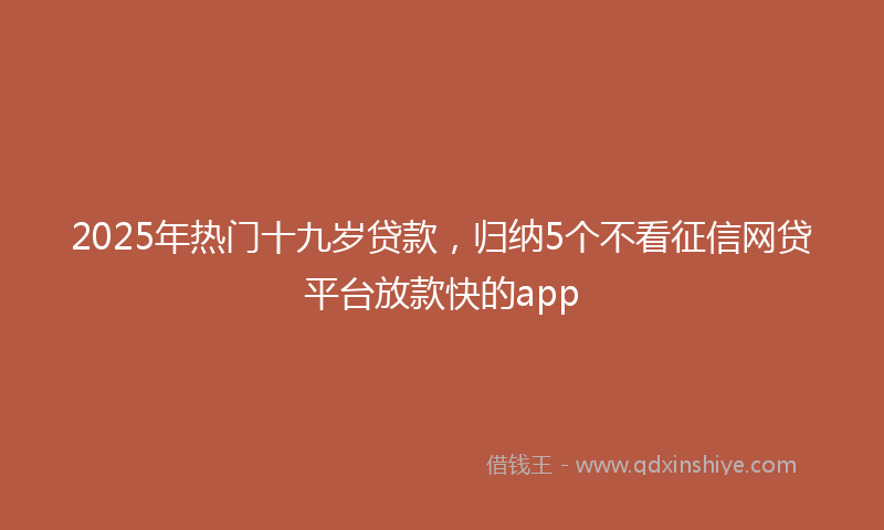 2025年热门十九岁贷款，归纳5个不看征信网贷平台放款快的app