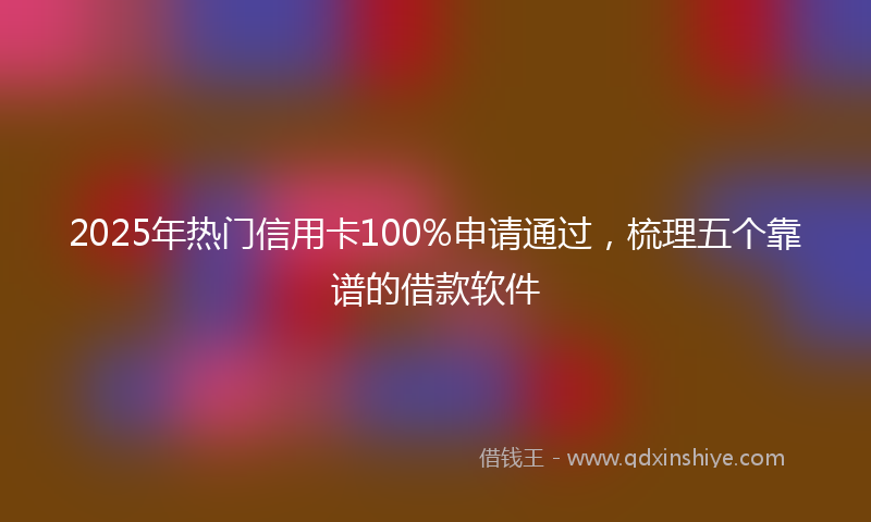 2025年热门信用卡100%申请通过，梳理五个靠谱的借款软件