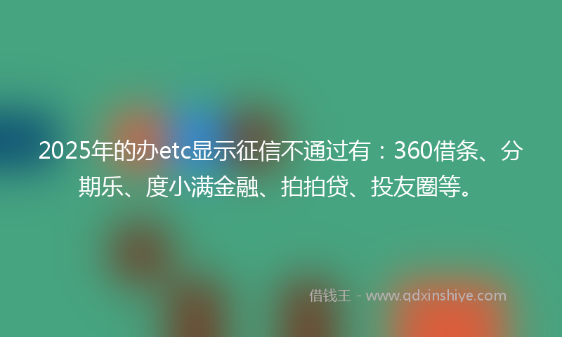 2025年的办etc显示征信不通过有：360借条、分期乐、度小满金融、拍拍贷、投友圈等。