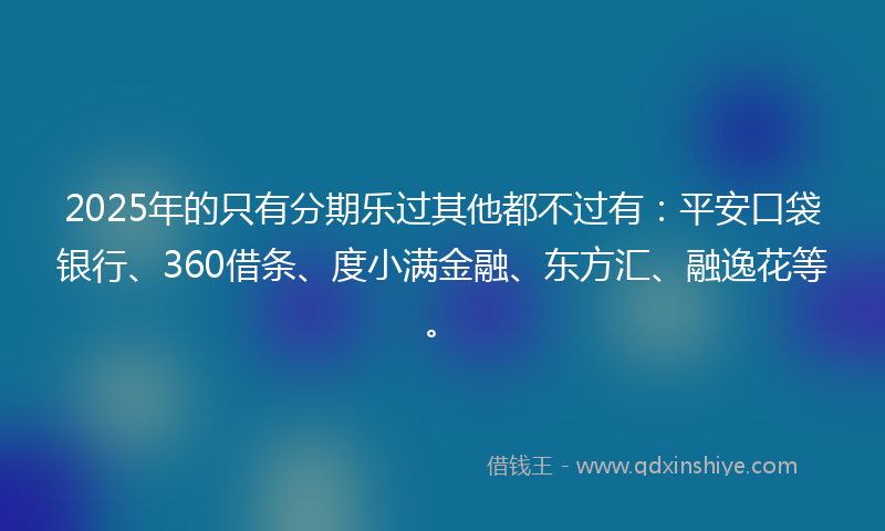 2025年的只有分期乐过其他都不过有：平安口袋银行、360借条、度小满金融、东方汇、融逸花等。