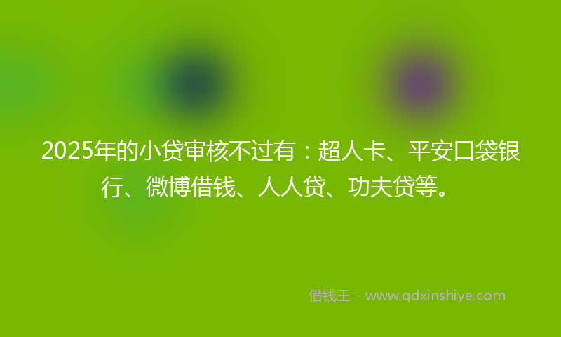 2025年的小贷审核不过有：超人卡、平安口袋银行、微博借钱、人人贷、功夫贷等。
